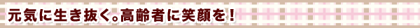 元気に生き抜く。高齢者に笑顔を!