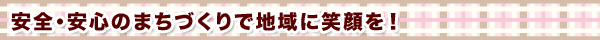 安全・安心のまちづくりで地域に笑顔を!