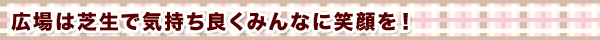 広場は芝生で気持ち良くみんなに笑顔を!