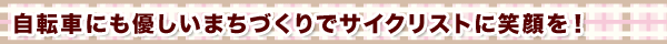 自転車にも優しいまちづくりでサイクリストに笑顔を!